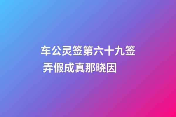 车公灵签第六十九签 弄假成真那晓因